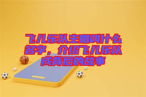 飛兒樂隊主唱叫什么名字，介紹飛兒樂隊成背后的故事