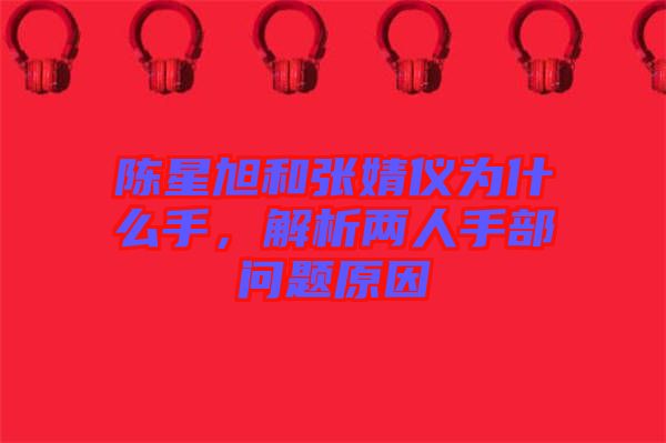 陳星旭和張婧儀為什么手，解析兩人手部問題原因