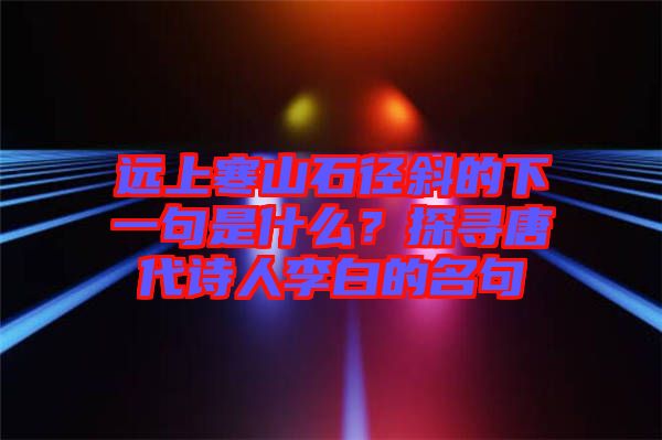 遠上寒山石徑斜的下一句是什么？探尋唐代詩人李白的名句