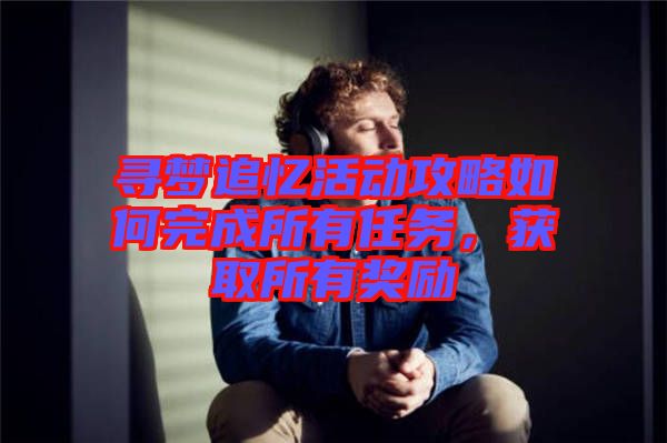 尋夢(mèng)追憶活動(dòng)攻略如何完成所有任務(wù)，獲取所有獎(jiǎng)勵(lì)