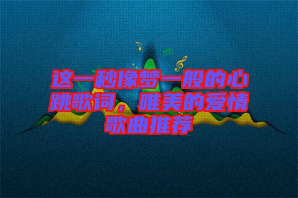 這一秒像夢(mèng)一般的心跳歌詞，唯美的愛(ài)情歌曲推薦
