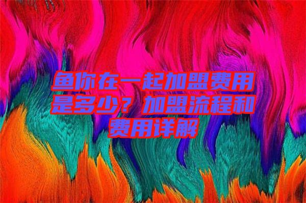 魚你在一起加盟費用是多少？加盟流程和費用詳解