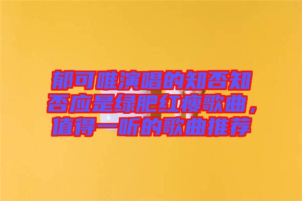 郁可唯演唱的知否知否應是綠肥紅瘦歌曲，值得一聽的歌曲推薦
