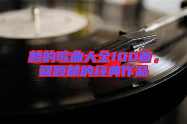 麟的歌曲大全100首，回顧麟的經典作品