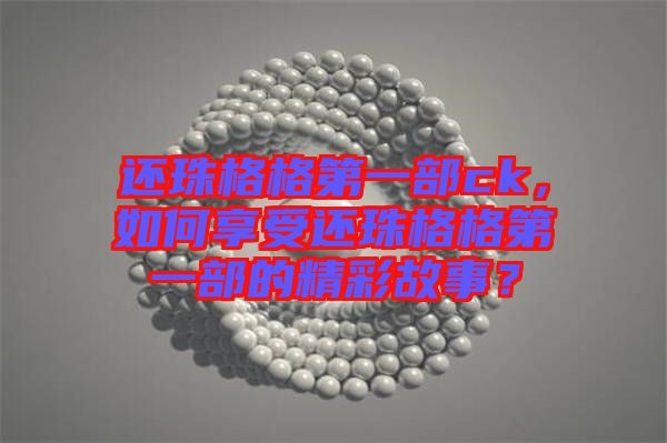 還珠格格第一部ck，如何享受還珠格格第一部的精彩故事？