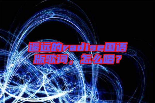 遙遠(yuǎn)的radise國語版歌詞，怎么唱？