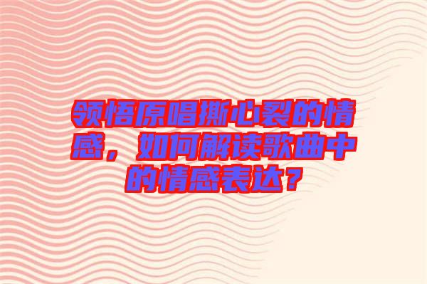 領悟原唱撕心裂的情感，如何解讀歌曲中的情感表達？