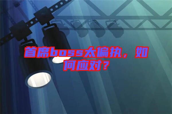 首席boss太偏執(zhí)，如何應(yīng)對？