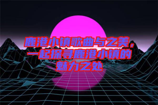 鹿港小鎮歌曲與之美，一起探尋鹿港小鎮的魅力之處