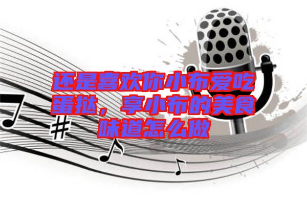 還是喜歡你小布愛吃蛋撻，享小布的美食味道怎么做
