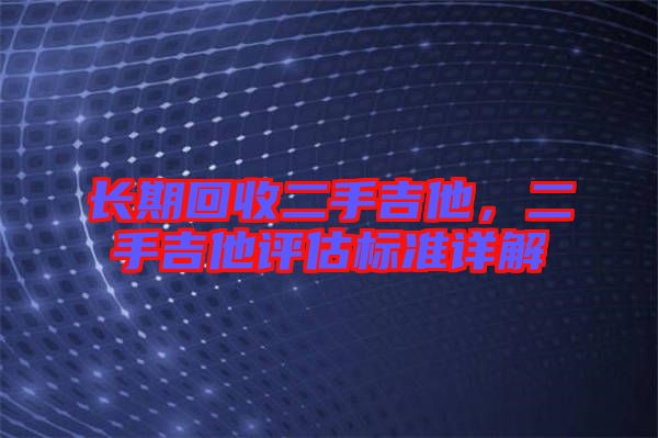 長(zhǎng)期回收二手吉他，二手吉他評(píng)估標(biāo)準(zhǔn)詳解