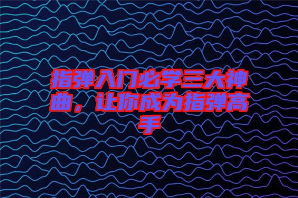 指彈入門必學三大神曲，讓你成為指彈高手
