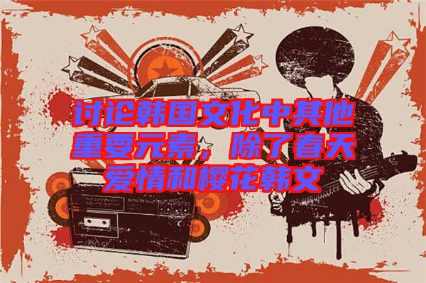 討論韓國文化中其他重要元素，除了春天愛情和櫻花韓文