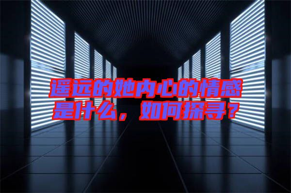 遙遠的她內(nèi)心的情感是什么，如何探尋？