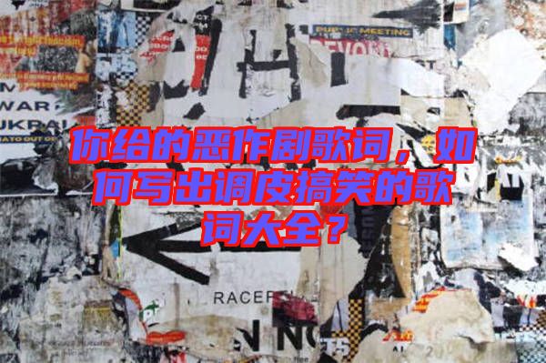 你給的惡作劇歌詞，如何寫出調皮搞笑的歌詞大全？