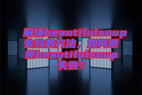 解決beautifulsoup失敗的方法，如何避免beautifulsoup失?。? width=
