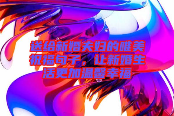 送給新婚夫婦的唯美祝福句子，讓新婚生活更加溫馨幸福