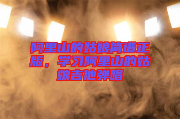 阿里山的姑娘簡譜正版，學習阿里山的姑娘吉他彈唱