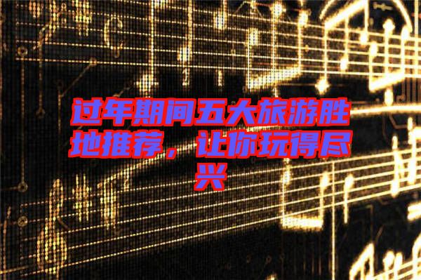 過(guò)年期間五大旅游勝地推薦，讓你玩得盡興