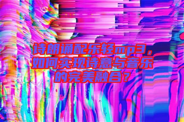 詩朗誦配樂輕mp3，如何實現詩意與音樂的完美融合？