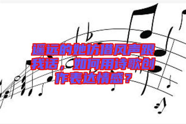 遙遠的她仿借風(fēng)聲跟我話，如何用詩歌創(chuàng)作表達情感？