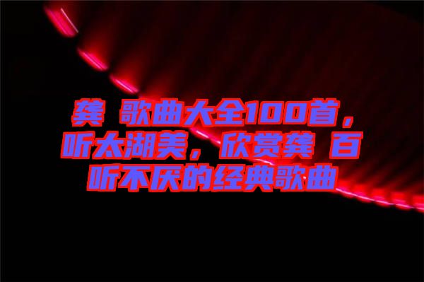 龔玥歌曲大全100首，聽太湖美，欣賞龔玥百聽不厭的經典歌曲