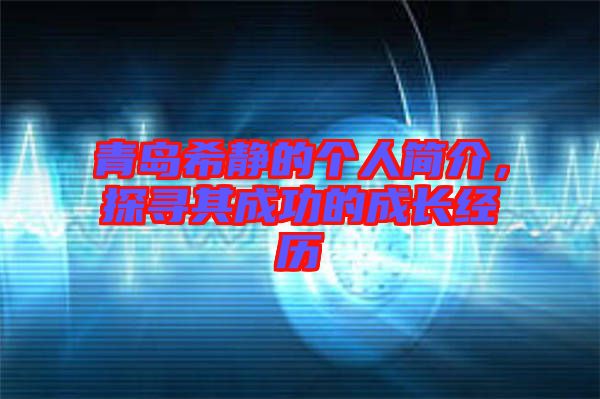 青島希靜的個人簡介，探尋其成功的成長經(jīng)歷