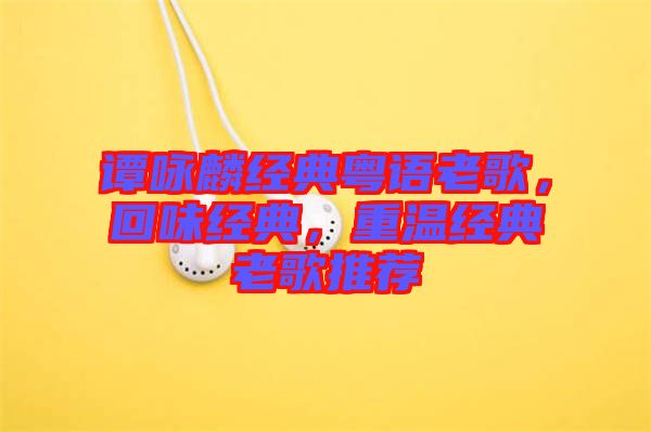 譚詠麟經典粵語老歌，回味經典，重溫經典老歌推薦