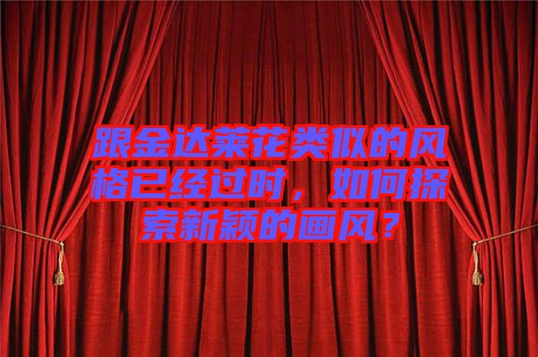 跟金達萊花類似的風格已經過時，如何探索新穎的畫風？