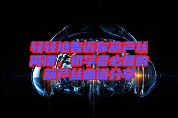 輕輕地告訴你葫蘆絲簡譜，初學者必備的葫蘆絲曲譜分享