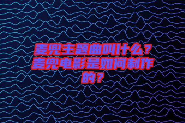 麥兜主題曲叫什么？麥兜電影是如何制作的？