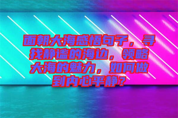 面朝大海感悟句子，尋找靜謐的海邊，領(lǐng)略大海的魅力，如何做到內(nèi)心平靜？