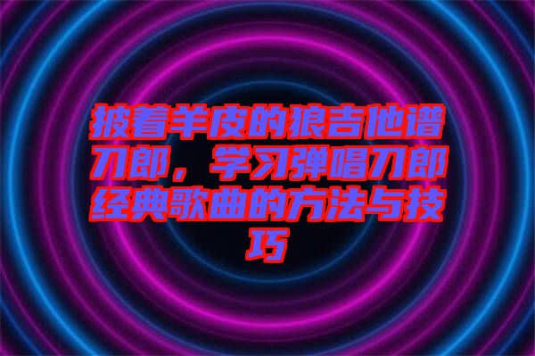 披著羊皮的狼吉他譜刀郎，學習彈唱刀郎經典歌曲的方法與技巧