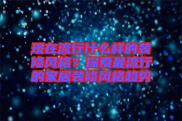 現在流行什么樣的裝修風格？探索最流行的家居裝修風格趨勢
