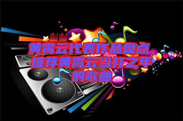 黃霄云代表作品盤點，推薦黃霄云當打之年的歌曲