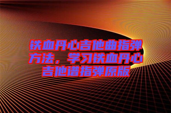 鐵血丹心吉他曲指彈方法，學(xué)習(xí)鐵血丹心吉他譜指彈原版