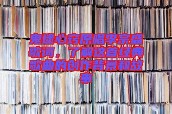 鬼迷心竅原唱李宗盛歌詞，了解這首經典歌曲的創作背景和故事
