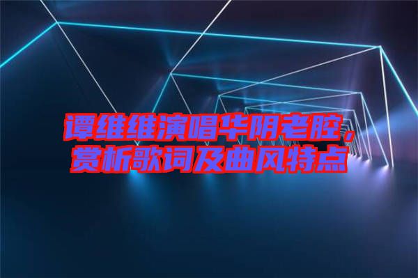 譚維維演唱華陰老腔，賞析歌詞及曲風(fēng)特點(diǎn)