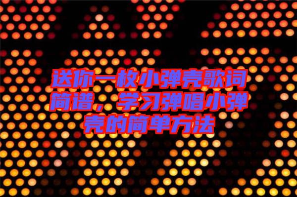 送你一枚小彈殼歌詞簡譜，學習彈唱小彈殼的簡單方法