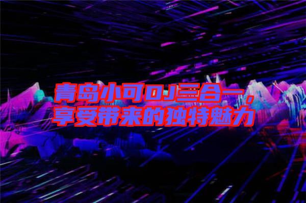青島小可DJ三合一，享受帶來的獨特魅力