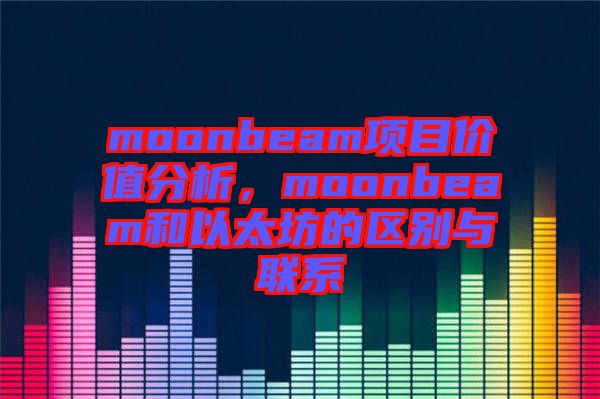 moonbeam項(xiàng)目?jī)r(jià)值分析，moonbeam和以太坊的區(qū)別與聯(lián)系