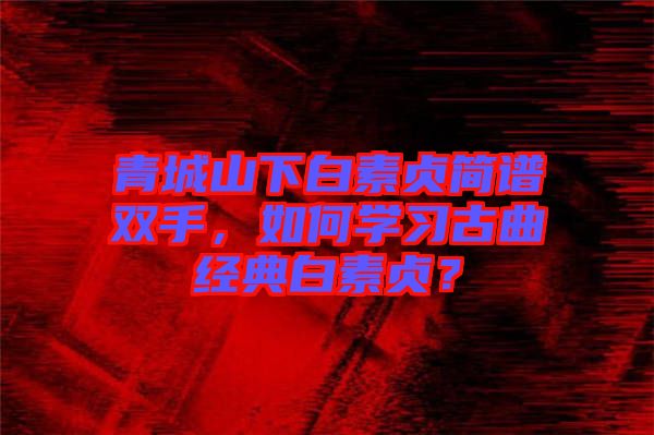 青城山下白素貞簡(jiǎn)譜雙手，如何學(xué)習(xí)古曲經(jīng)典白素貞？