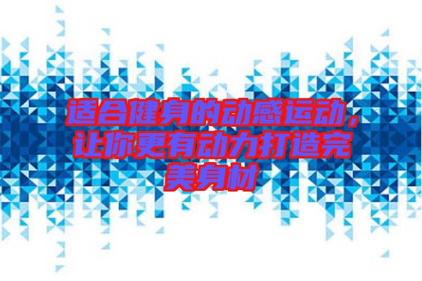 適合健身的動感運(yùn)動，讓你更有動力打造完美身材