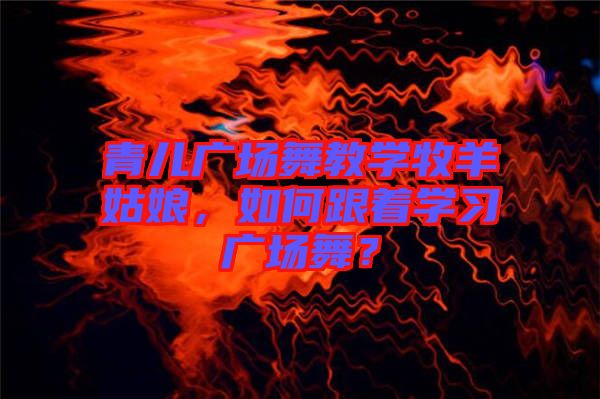 青兒廣場(chǎng)舞教學(xué)牧羊姑娘，如何跟著學(xué)習(xí)廣場(chǎng)舞？