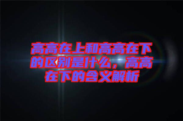 高高在上和高高在下的區別是什么，高高在下的含義解析