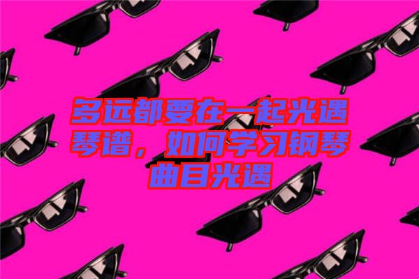 多遠都要在一起光遇琴譜，如何學習鋼琴曲目光遇