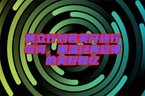 黃立行劉若英開旅行歌詞，重溫經典旋律的美好回憶