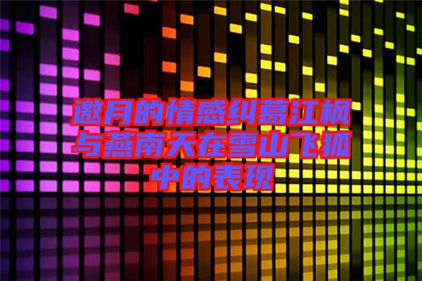 邀月的情感糾葛江楓與燕南天在雪山飛狐中的表現