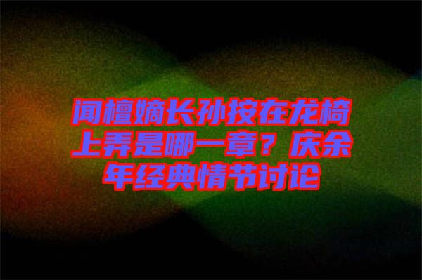 聞檀嫡長孫按在龍椅上弄是哪一章？慶余年經典情節討論