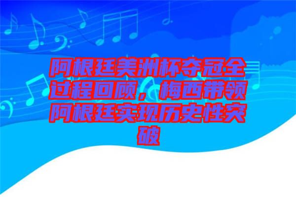 阿根廷美洲杯奪冠全過程回顧，梅西帶領阿根廷實現歷史性突破